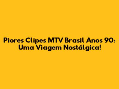 Piores Clipes MTV Brasil Anos 90: Uma Viagem Nostálgica!