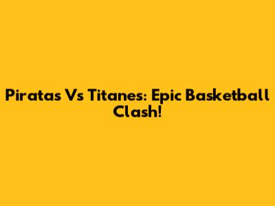 Piratas Vs Titanes: Epic Basketball Clash!
