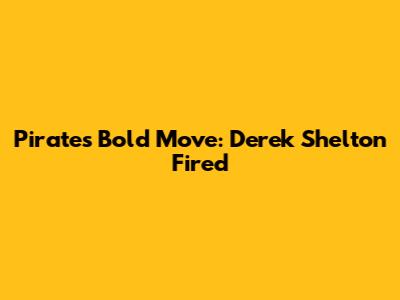 Pirates' Bold Move: Derek Shelton Fired