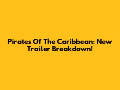 Pirates Of The Caribbean: New Trailer Breakdown!