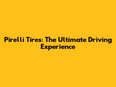 Pirelli Tires: The Ultimate Driving Experience