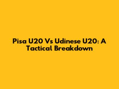 Pisa U20 Vs Udinese U20: A Tactical Breakdown