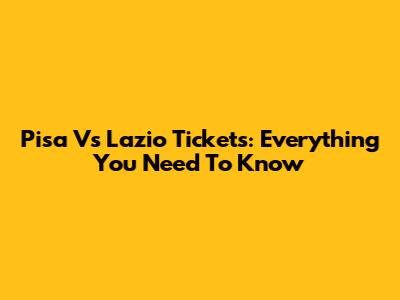 Pisa Vs Lazio Tickets: Everything You Need To Know