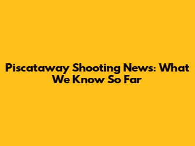 Piscataway Shooting News: What We Know So Far