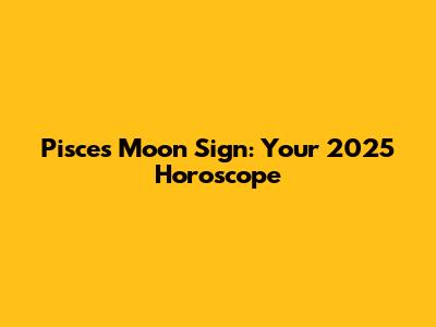 Pisces Moon Sign: Your 2025 Horoscope