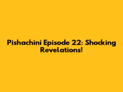 Pishachini Episode 22: Shocking Revelations!