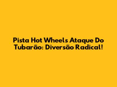 Pista Hot Wheels Ataque Do Tubarão: Diversão Radical!