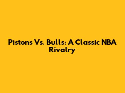 Pistons Vs. Bulls: A Classic NBA Rivalry