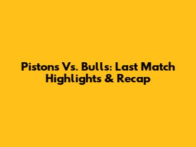 Pistons Vs. Bulls: Last Match Highlights & Recap