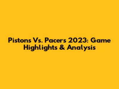 Pistons Vs. Pacers 2023: Game Highlights & Analysis
