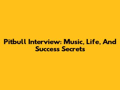 Pitbull Interview: Music, Life, And Success Secrets