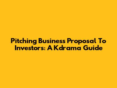 Pitching 'Business Proposal' To Investors: A Kdrama Guide
