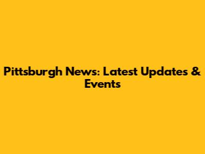Pittsburgh News: Latest Updates & Events