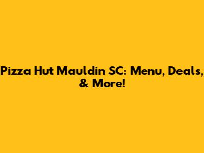Pizza Hut Mauldin SC: Menu, Deals, & More!