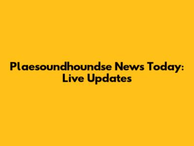 Plaesoundhoundse News Today: Live Updates