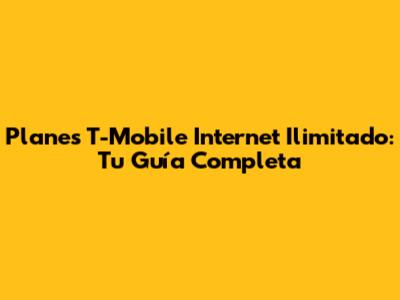Planes T-Mobile Internet Ilimitado: Tu Guía Completa