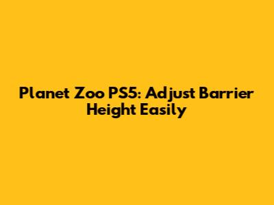 Planet Zoo PS5: Adjust Barrier Height Easily