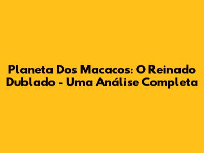 Planeta Dos Macacos: O Reinado Dublado - Uma Análise Completa