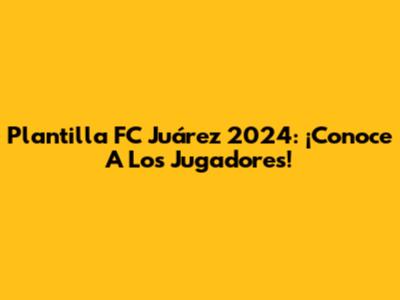 Plantilla FC Juárez 2024: ¡Conoce A Los Jugadores!