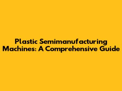 Plastic Semimanufacturing Machines: A Comprehensive Guide