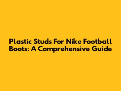Plastic Studs For Nike Football Boots: A Comprehensive Guide