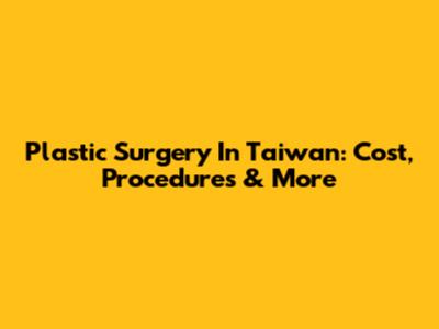 Plastic Surgery In Taiwan: Cost, Procedures & More