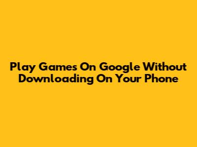 Play Games On Google Without Downloading On Your Phone