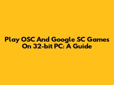 Play OSC And Google SC Games On 32-bit PC: A Guide
