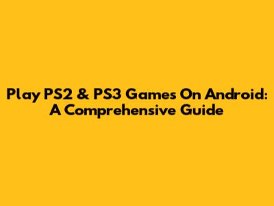 Play PS2 & PS3 Games On Android: A Comprehensive Guide
