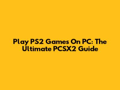 Play PS2 Games On PC: The Ultimate PCSX2 Guide