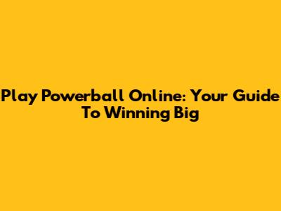 Play Powerball Online: Your Guide To Winning Big