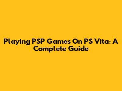 Playing PSP Games On PS Vita: A Complete Guide