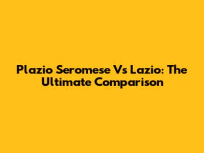Plazio Seromese Vs Lazio: The Ultimate Comparison