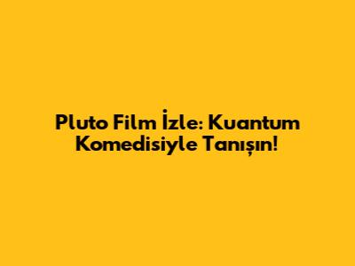 Pluto Film İzle: Kuantum Komedisiyle Tanışın!