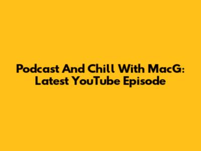 Podcast And Chill With MacG: Latest YouTube Episode