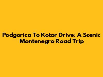 Podgorica To Kotor Drive: A Scenic Montenegro Road Trip