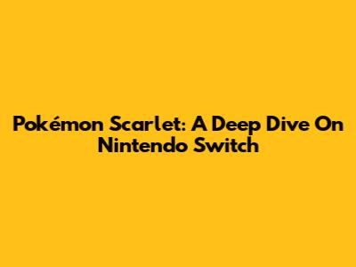 Pokémon Scarlet: A Deep Dive On Nintendo Switch
