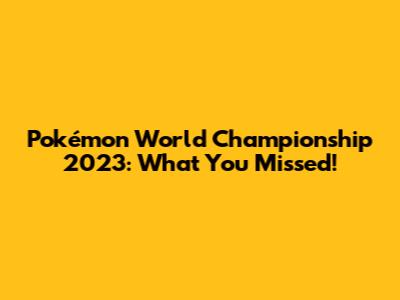 Pokémon World Championship 2023: What You Missed!