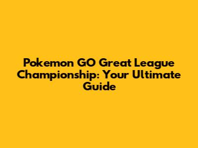 Pokemon GO Great League Championship: Your Ultimate Guide