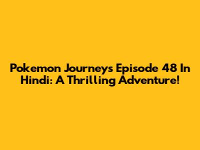 Pokemon Journeys Episode 48 In Hindi: A Thrilling Adventure!