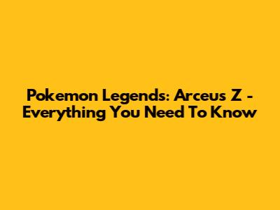 Pokemon Legends: Arceus Z - Everything You Need To Know