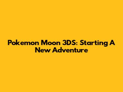 Pokemon Moon 3DS: Starting A New Adventure