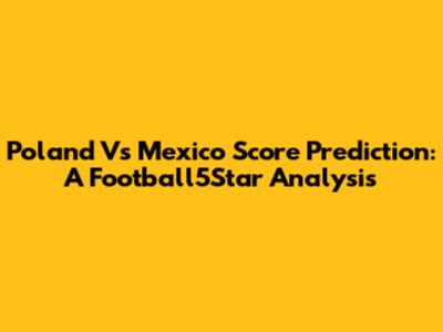 Poland Vs Mexico Score Prediction: A Football5Star Analysis