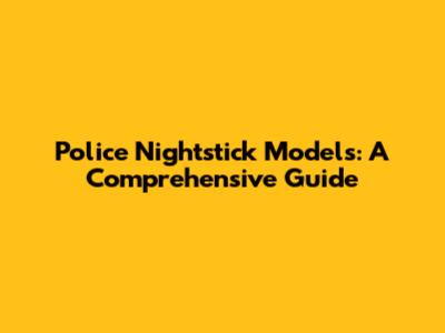 Police Nightstick Models: A Comprehensive Guide