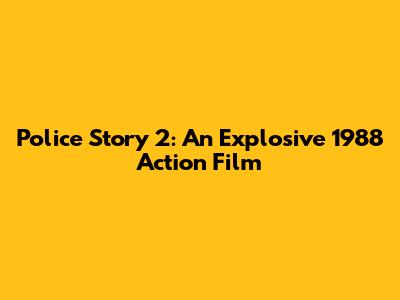 Police Story 2: An Explosive 1988 Action Film
