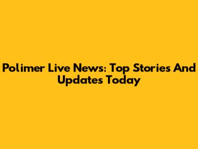 Polimer Live News: Top Stories And Updates Today