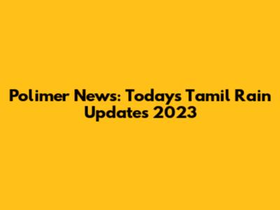 Polimer News: Today's Tamil Rain Updates 2023