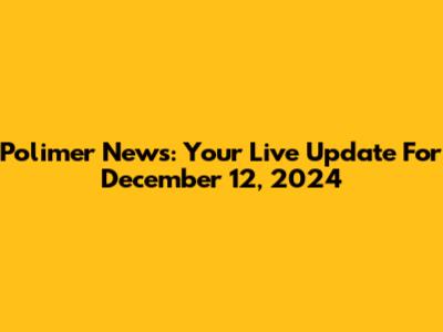 Polimer News: Your Live Update For December 12, 2024