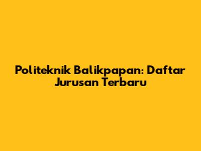 Politeknik Balikpapan: Daftar Jurusan Terbaru