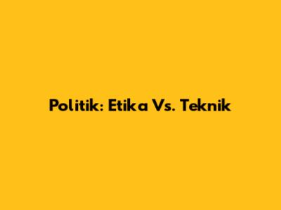Politik: Etika Vs. Teknik